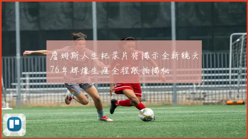 詹姆斯人生纪录片将揭示全新镜头76年辉煌生涯全程跟拍揭秘