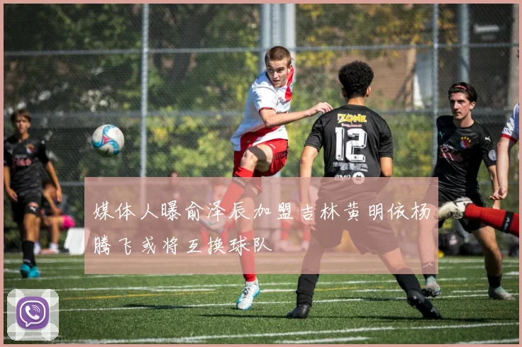 媒体人曝俞泽辰加盟吉林黄明依杨腾飞或将互换球队