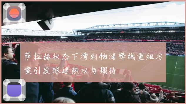 萨拉赫状态下滑利物浦锋线重组方案引发球迷热议与期待