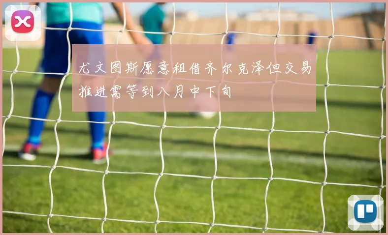 尤文图斯愿意租借齐尔克泽但交易推进需等到八月中下旬