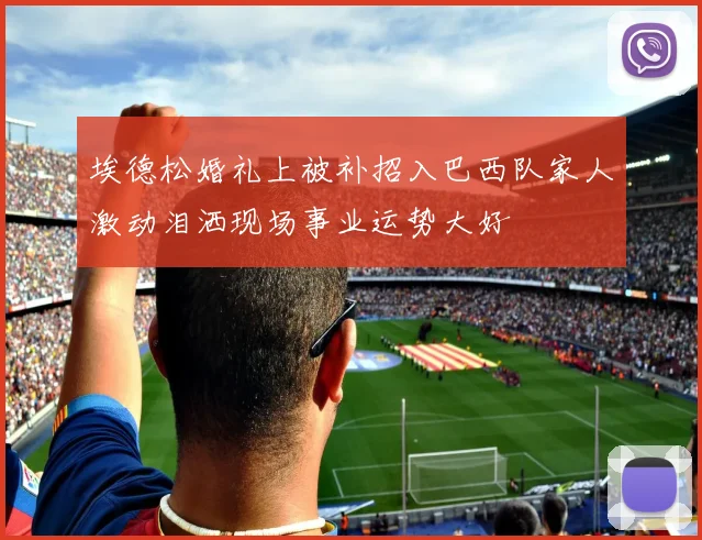 埃德松婚礼上被补招入巴西队家人激动泪洒现场事业运势大好