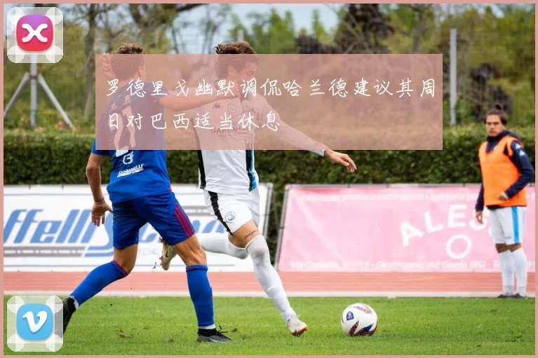 罗德里戈幽默调侃哈兰德建议其周日对巴西适当休息