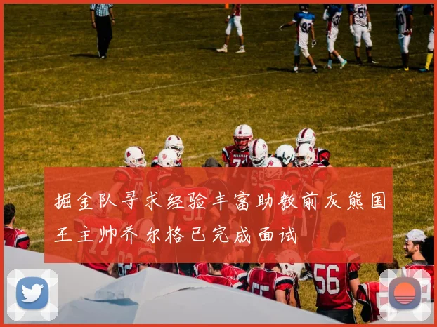 掘金队寻求经验丰富助教前灰熊国王主帅乔尔格已完成面试