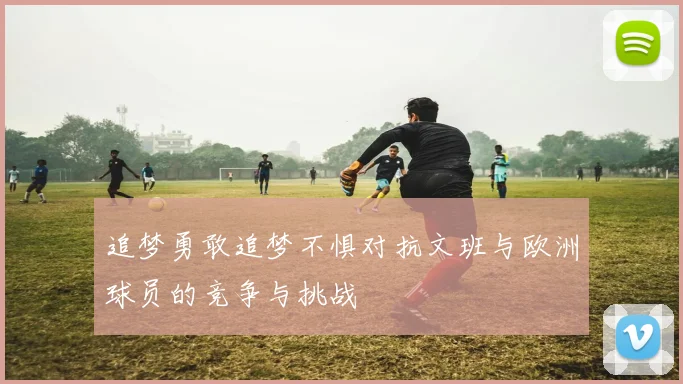 追梦勇敢追梦不惧对抗文班与欧洲球员的竞争与挑战