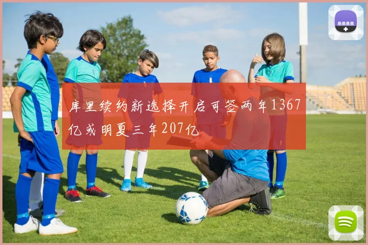 库里续约新选择开启可签两年1367亿或明夏三年207亿