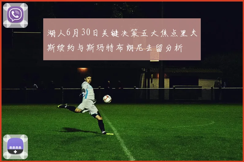 湖人6月30日关键决策五大焦点里夫斯续约与斯玛特布朗尼去留分析