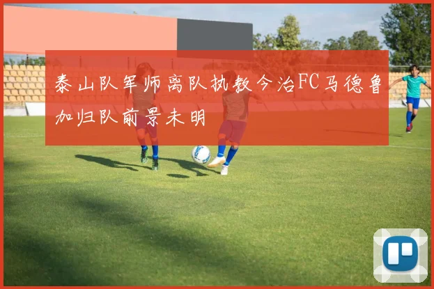 泰山队军师离队执教今治FC马德鲁加归队前景未明