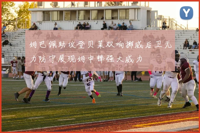 姆巴佩助攻登贝莱双响挪威后卫无力防守展现姆中锋强大威力