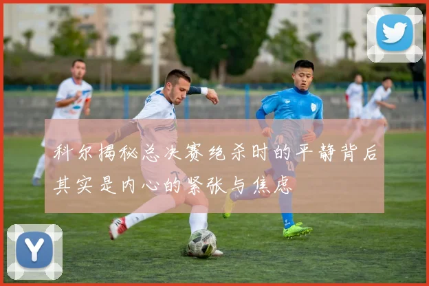 科尔揭秘总决赛绝杀时的平静背后其实是内心的紧张与焦虑