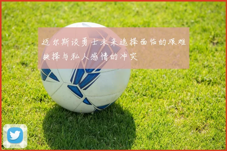 迈尔斯谈勇士未来选择面临的艰难抉择与私人感情的冲突