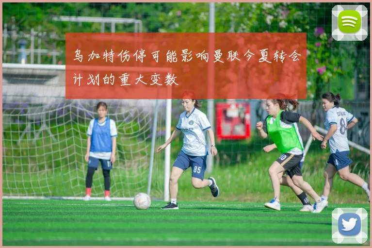 乌加特伤停可能影响曼联今夏转会计划的重大变数