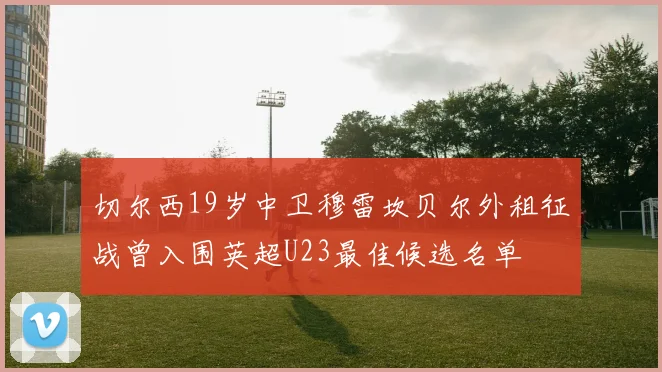 切尔西19岁中卫穆雷坎贝尔外租征战曾入围英超U23最佳候选名单