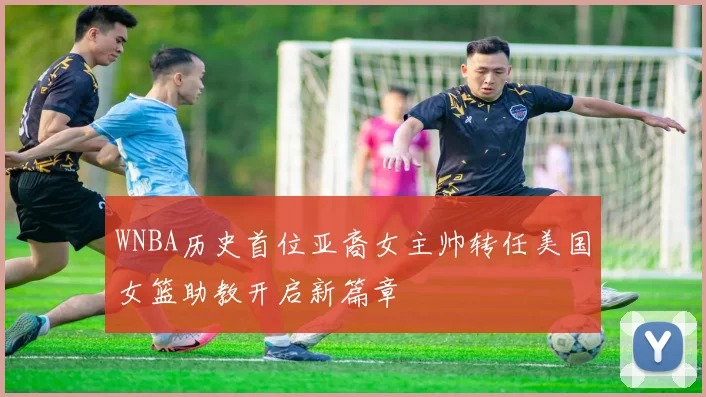 WNBA历史首位亚裔女主帅转任美国女篮助教开启新篇章