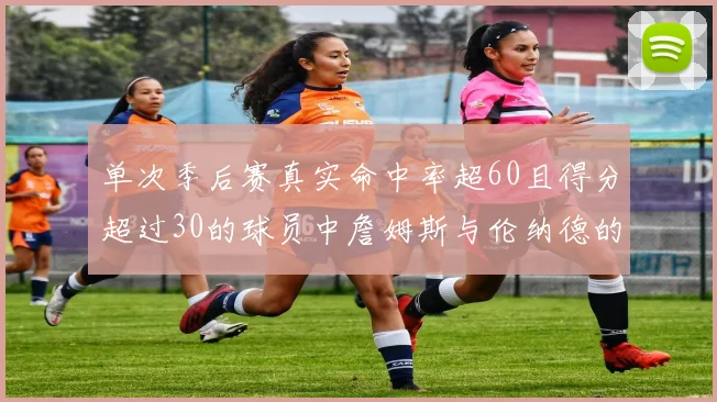 单次季后赛真实命中率超60且得分超过30的球员中詹姆斯与伦纳德的传奇表现