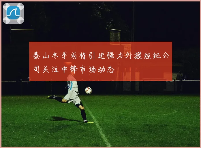 泰山冬季或将引进强力外援经纪公司关注中锋市场动态
