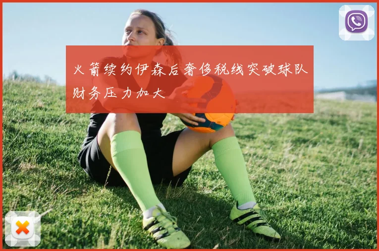 火箭续约伊森后奢侈税线突破球队财务压力加大