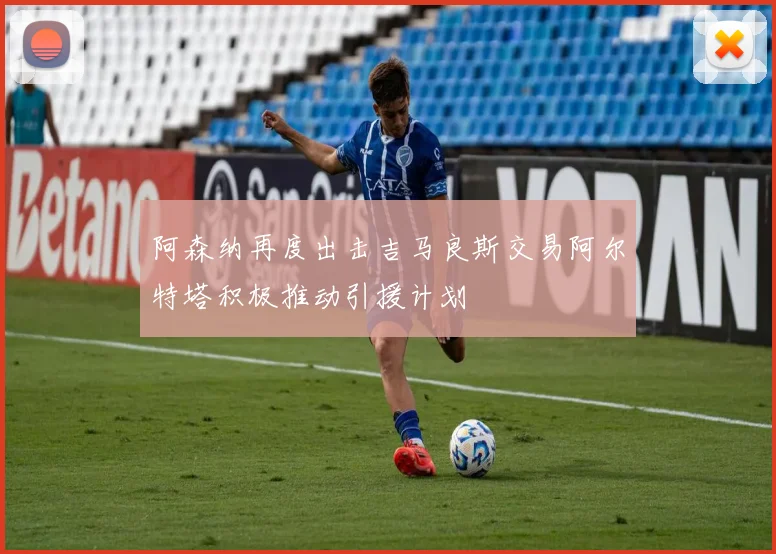 阿森纳再度出击吉马良斯交易阿尔特塔积极推动引援计划