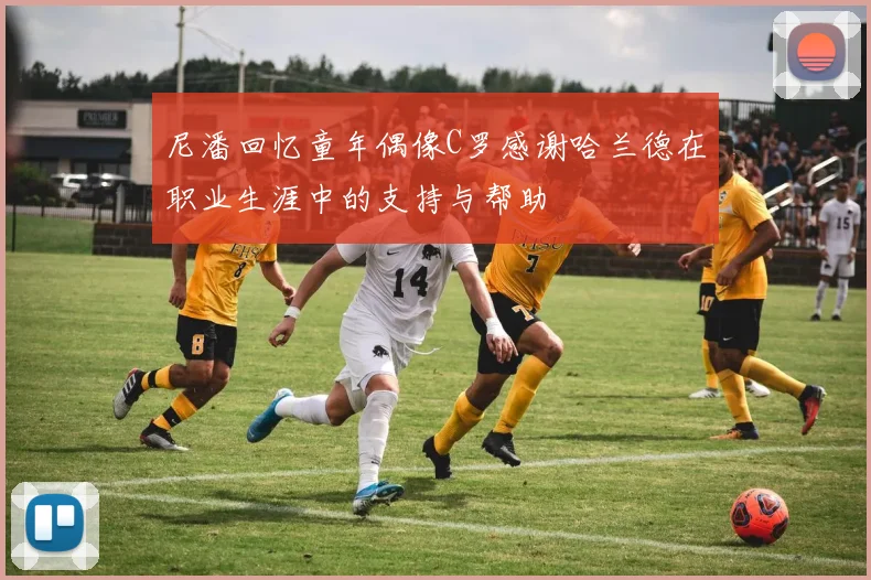 尼潘回忆童年偶像C罗感谢哈兰德在职业生涯中的支持与帮助
