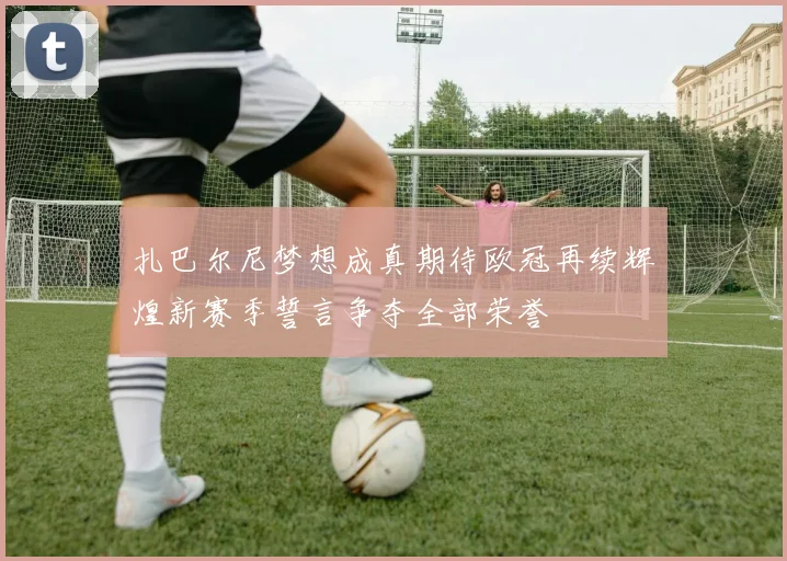 扎巴尔尼梦想成真期待欧冠再续辉煌新赛季誓言争夺全部荣誉