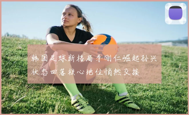 韩国足球新格局李刚仁崛起孙兴慜状态回落核心地位悄然交接