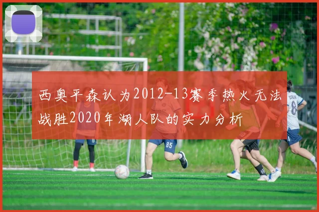 西奥平森认为2012-13赛季热火无法战胜2020年湖人队的实力分析