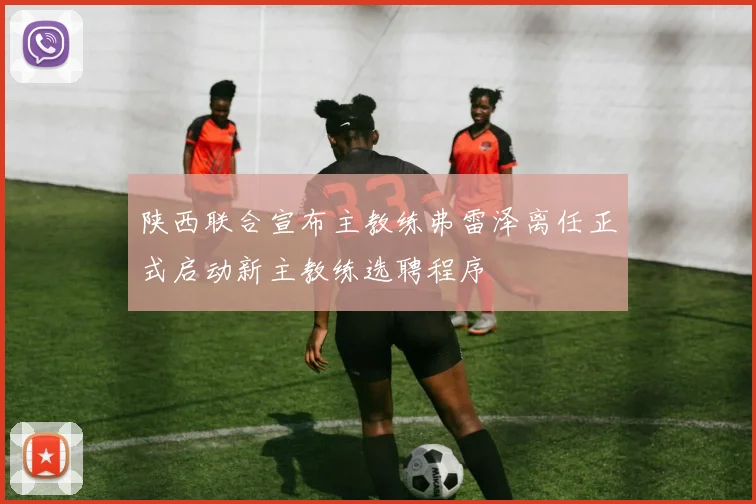 陕西联合宣布主教练弗雷泽离任正式启动新主教练选聘程序
