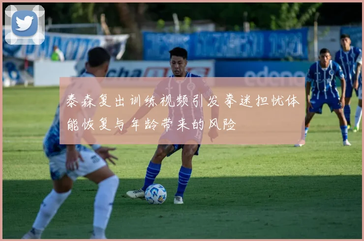 泰森复出训练视频引发拳迷担忧体能恢复与年龄带来的风险